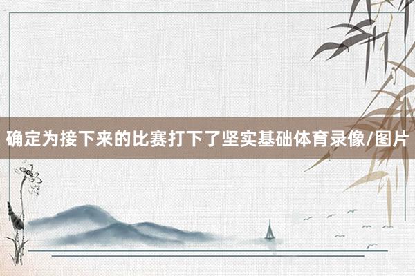 确定为接下来的比赛打下了坚实基础体育录像/图片