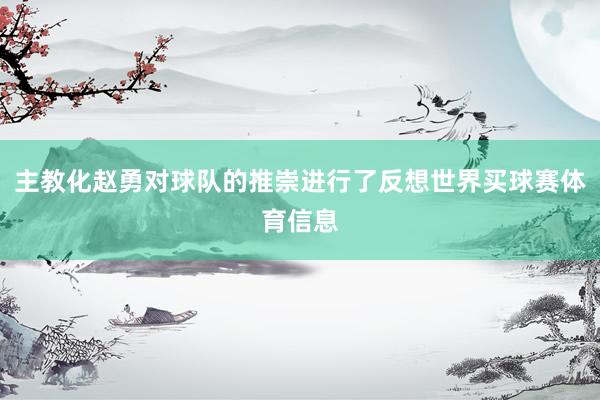 主教化赵勇对球队的推崇进行了反想世界买球赛体育信息