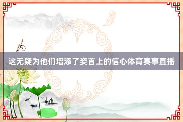 这无疑为他们增添了姿首上的信心体育赛事直播