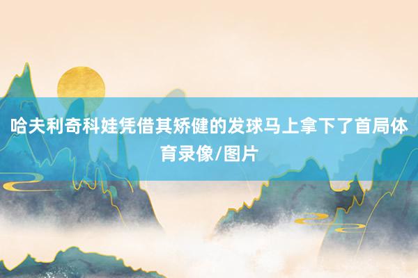 哈夫利奇科娃凭借其矫健的发球马上拿下了首局体育录像/图片