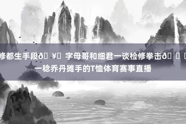 修都生手段🥊字母哥和细君一谈检修拳击😂一稔乔丹摊手的T恤体育赛事直播