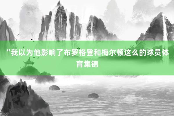 “我以为他影响了布罗格登和梅尔顿这么的球员体育集锦