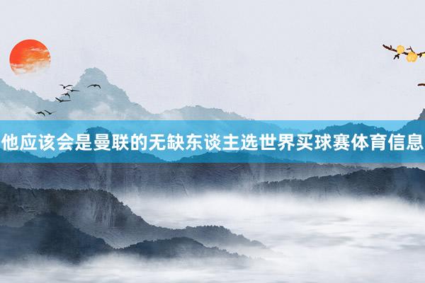 他应该会是曼联的无缺东谈主选世界买球赛体育信息