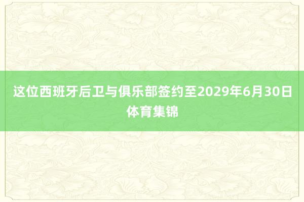 这位西班牙后卫与俱乐部签约至2029年6月30日体育集锦
