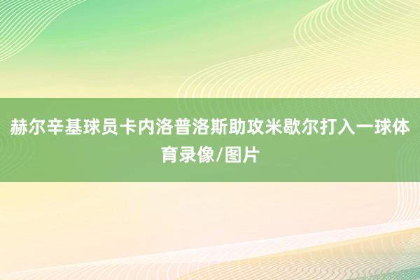 赫尔辛基球员卡内洛普洛斯助攻米歇尔打入一球体育录像/图片
