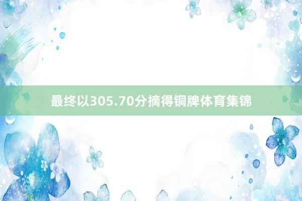 最终以305.70分摘得铜牌体育集锦