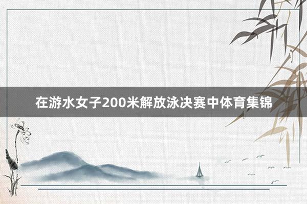 在游水女子200米解放泳决赛中体育集锦