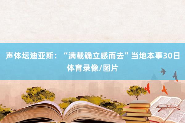 声体坛迪亚斯：“满载确立感而去”当地本事30日体育录像/图片
