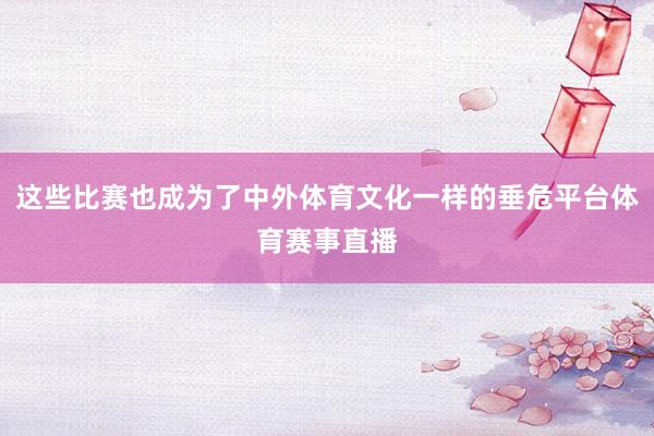 这些比赛也成为了中外体育文化一样的垂危平台体育赛事直播