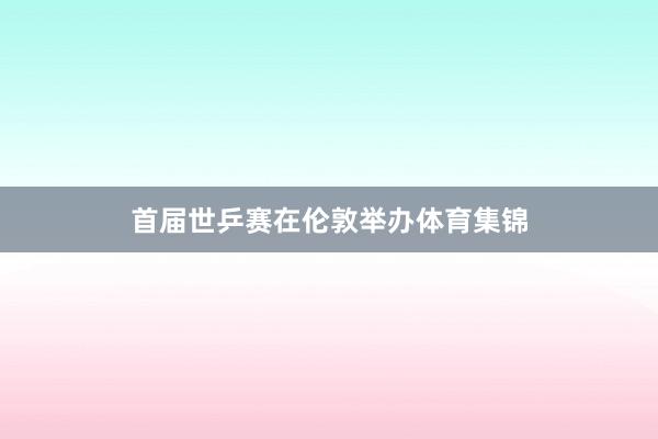 首届世乒赛在伦敦举办体育集锦