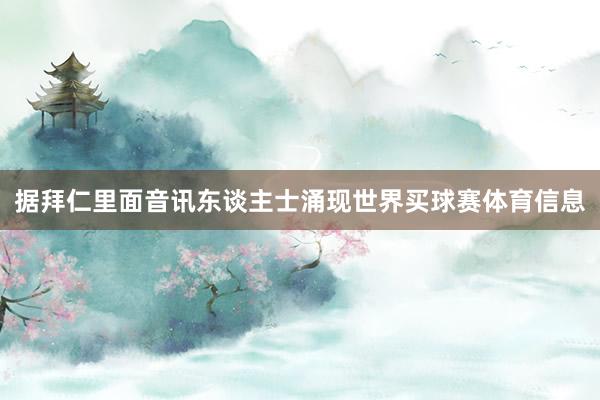 据拜仁里面音讯东谈主士涌现世界买球赛体育信息