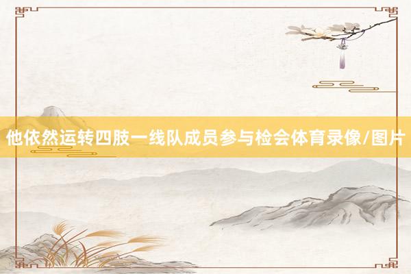 他依然运转四肢一线队成员参与检会体育录像/图片