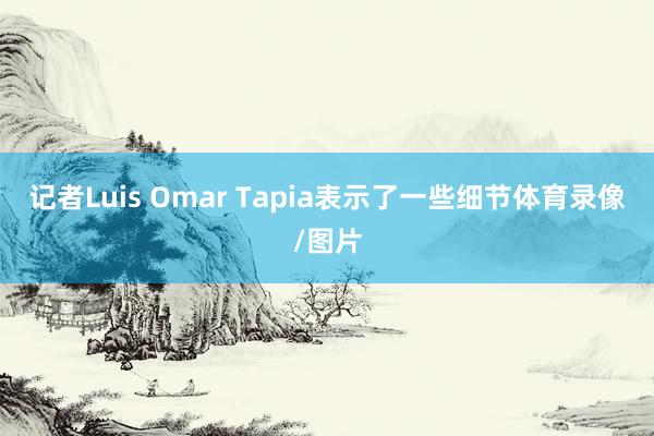 记者Luis Omar Tapia表示了一些细节体育录像/图片