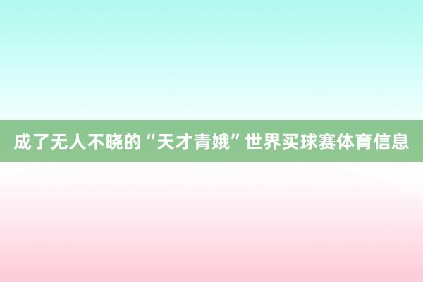成了无人不晓的“天才青娥”世界买球赛体育信息