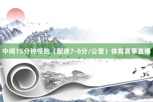 中间15分钟慢跑（配速7-8分/公里）体育赛事直播