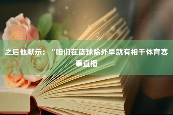 之后他默示：“咱们在篮球除外早就有相干体育赛事直播