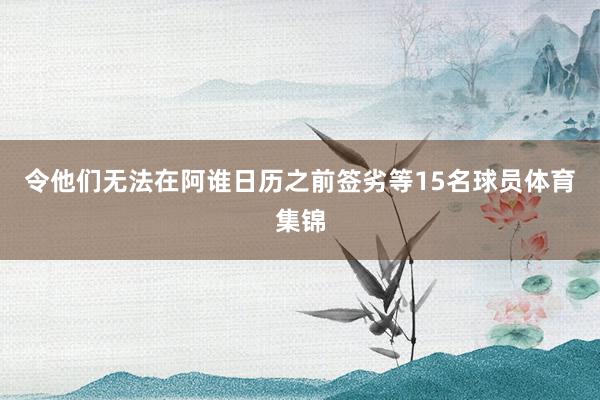 令他们无法在阿谁日历之前签劣等15名球员体育集锦