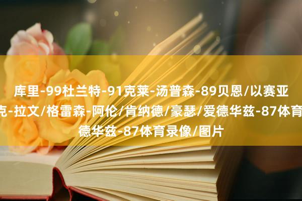 库里-99杜兰特-91克莱-汤普森-89贝恩/以赛亚-乔-88扎克-拉文/格雷森-阿伦/肯纳德/豪瑟/爱德华兹-87体育录像/图片