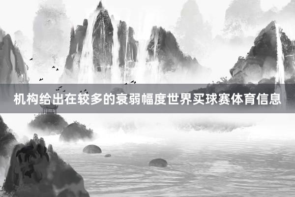 机构给出在较多的衰弱幅度世界买球赛体育信息