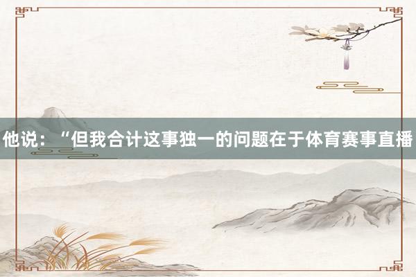 他说：“但我合计这事独一的问题在于体育赛事直播