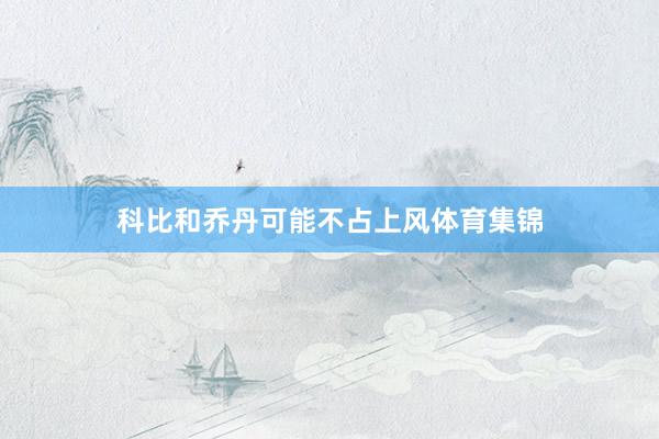 科比和乔丹可能不占上风体育集锦