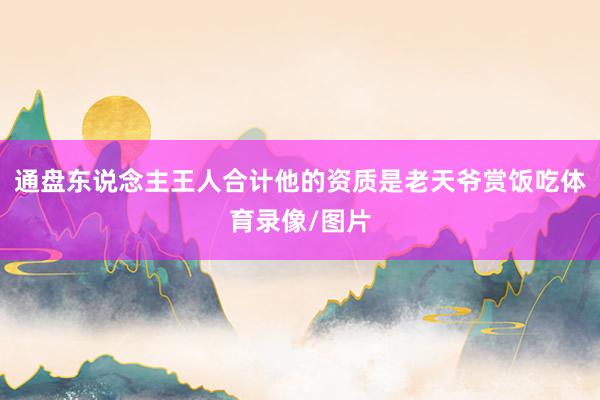 通盘东说念主王人合计他的资质是老天爷赏饭吃体育录像/图片