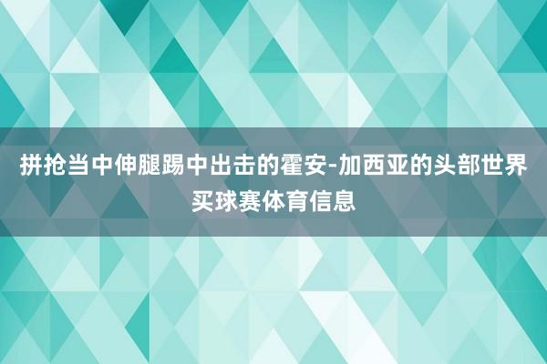 拼抢当中伸腿踢中出击的霍安-加西亚的头部世界买球赛体育信息