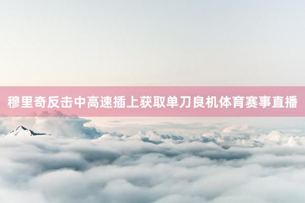 穆里奇反击中高速插上获取单刀良机体育赛事直播