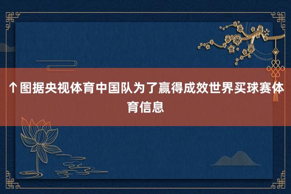 ↑图据央视体育中国队为了赢得成效世界买球赛体育信息