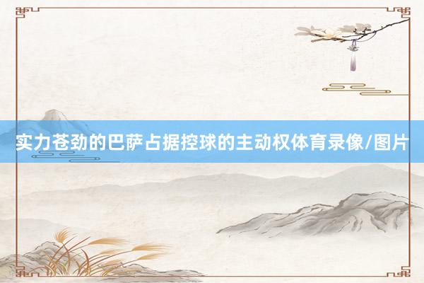 实力苍劲的巴萨占据控球的主动权体育录像/图片