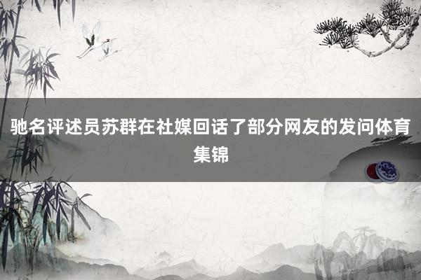 驰名评述员苏群在社媒回话了部分网友的发问体育集锦