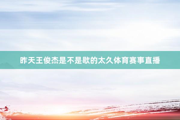昨天王俊杰是不是歇的太久体育赛事直播