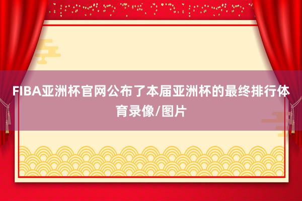 FIBA亚洲杯官网公布了本届亚洲杯的最终排行体育录像/图片