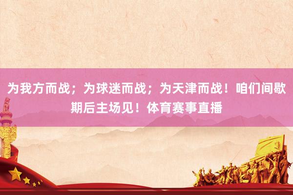 为我方而战；为球迷而战；为天津而战！咱们间歇期后主场见！体育赛事直播