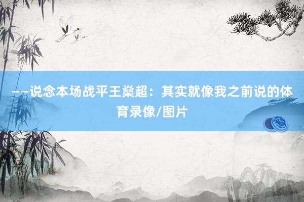 ——说念本场战平王燊超：其实就像我之前说的体育录像/图片