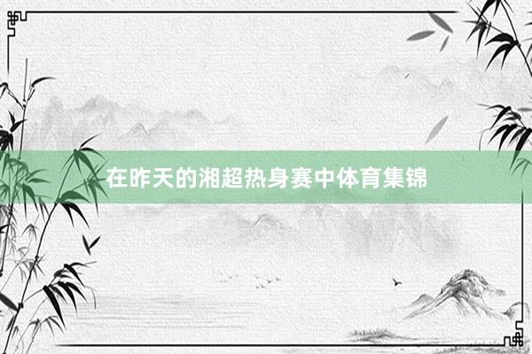 在昨天的湘超热身赛中体育集锦