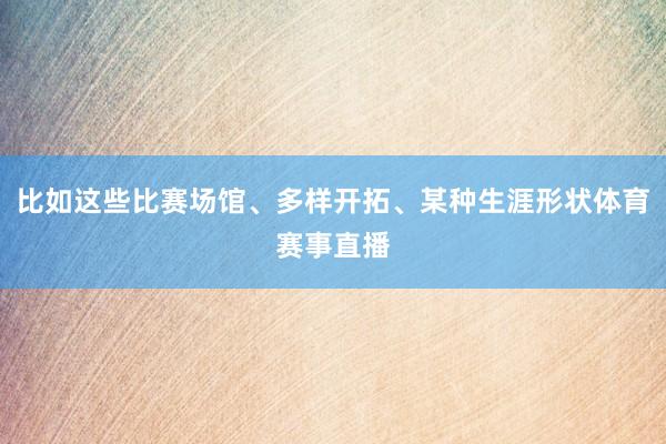 比如这些比赛场馆、多样开拓、某种生涯形状体育赛事直播