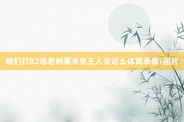 咱们打82场老例赛未免王人会这么体育录像/图片