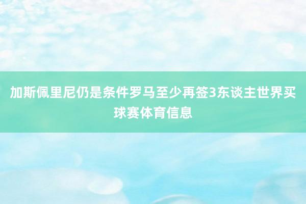 加斯佩里尼仍是条件罗马至少再签3东谈主世界买球赛体育信息