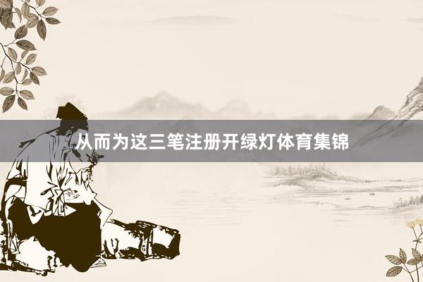从而为这三笔注册开绿灯体育集锦