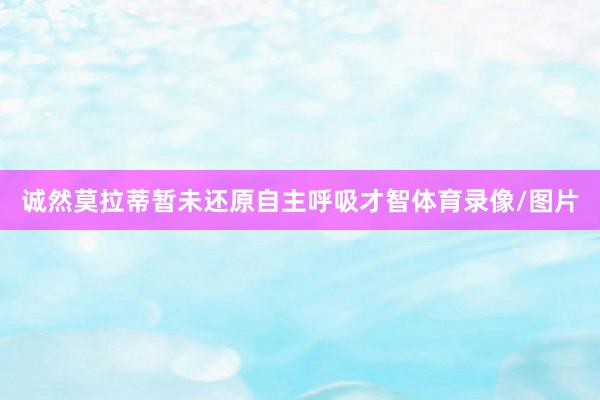 诚然莫拉蒂暂未还原自主呼吸才智体育录像/图片