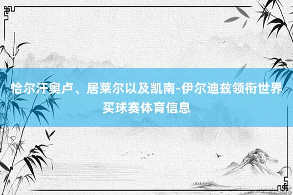 恰尔汗奥卢、居莱尔以及凯南-伊尔迪兹领衔世界买球赛体育信息