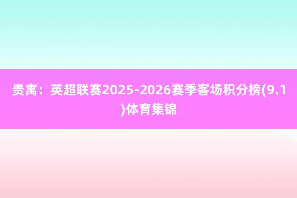 贵寓：英超联赛2025-2026赛季客场积分榜(9.1)体育集锦