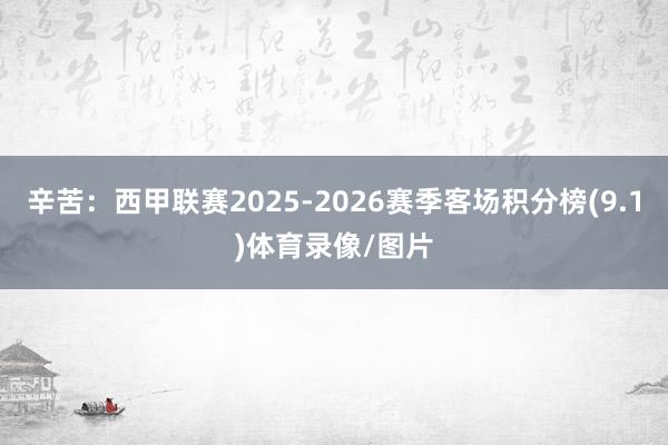 辛苦：西甲联赛2025-2026赛季客场积分榜(9.1)体育录像/图片