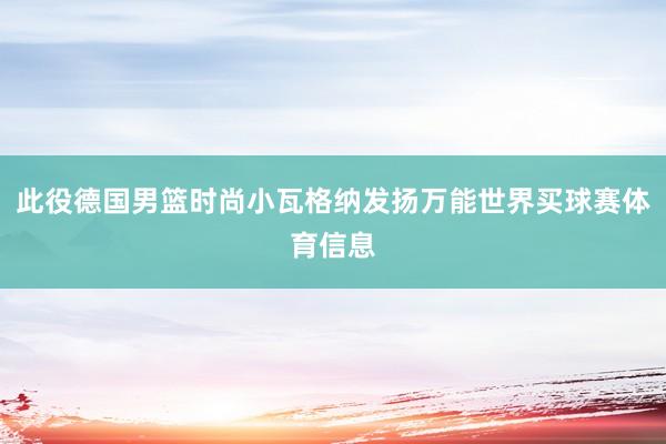 此役德国男篮时尚小瓦格纳发扬万能世界买球赛体育信息
