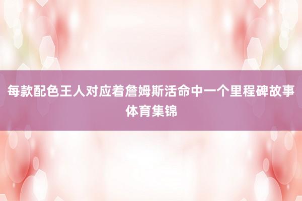 每款配色王人对应着詹姆斯活命中一个里程碑故事体育集锦