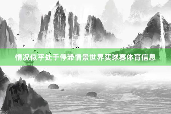 情况似乎处于停滞情景世界买球赛体育信息