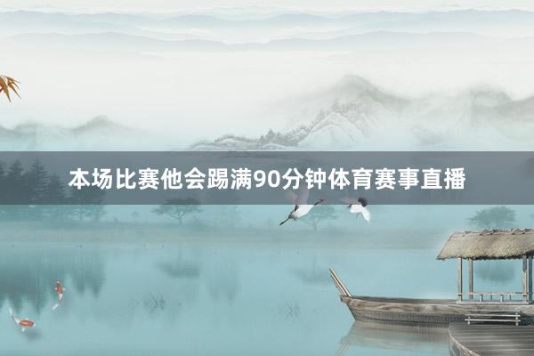 本场比赛他会踢满90分钟体育赛事直播