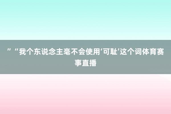 ”“我个东说念主毫不会使用‘可耻’这个词体育赛事直播