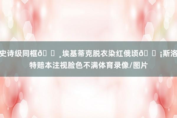 史诗级同框📸埃基蒂克脱衣染红俄顷😡斯洛特赔本注视脸色不满体育录像/图片